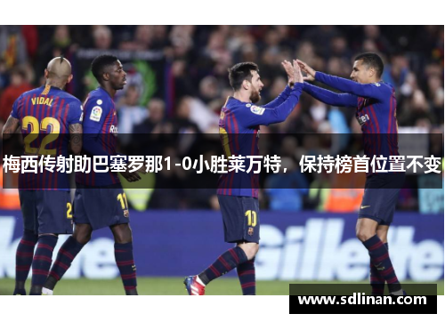 梅西传射助巴塞罗那1-0小胜莱万特，保持榜首位置不变